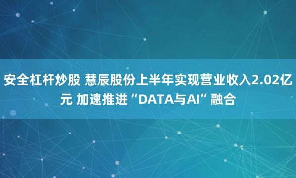 安全杠杆炒股 慧辰股份上半年实现营业收入2.02亿元 加速推进“DATA与AI”融合