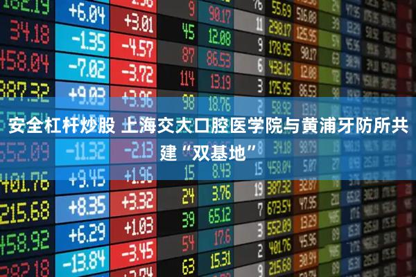 安全杠杆炒股 上海交大口腔医学院与黄浦牙防所共建“双基地”