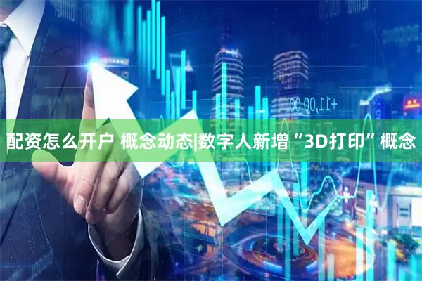 配资怎么开户 概念动态|数字人新增“3D打印”概念