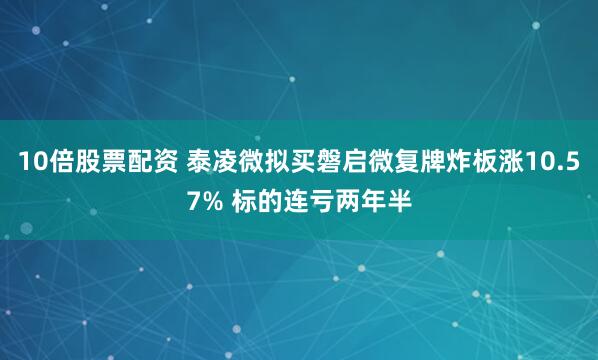 10倍股票配资 泰凌微拟买磐启微复牌炸板涨10.57% 标的连亏两年半