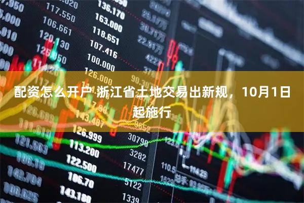 配资怎么开户 浙江省土地交易出新规，10月1日起施行
