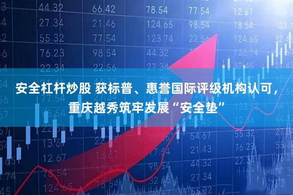 安全杠杆炒股 获标普、惠誉国际评级机构认可，重庆越秀筑牢发展“安全垫”