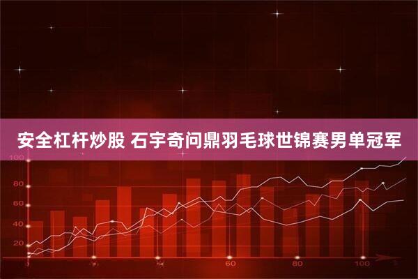 安全杠杆炒股 石宇奇问鼎羽毛球世锦赛男单冠军