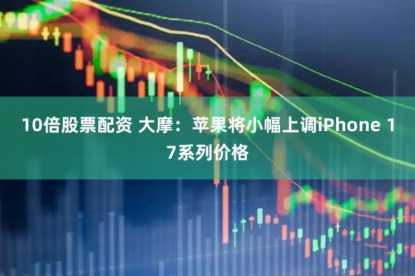 10倍股票配资 大摩：苹果将小幅上调iPhone 17系列价格