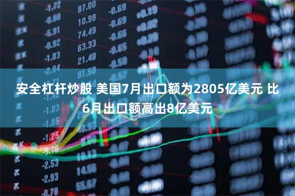 安全杠杆炒股 美国7月出口额为2805亿美元 比6月出口额高出8亿美元