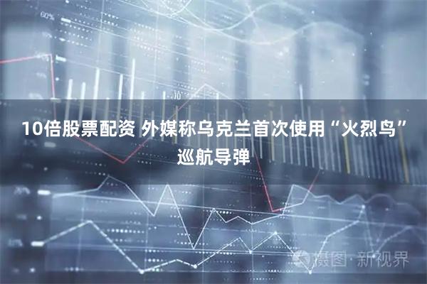 10倍股票配资 外媒称乌克兰首次使用“火烈鸟”巡航导弹