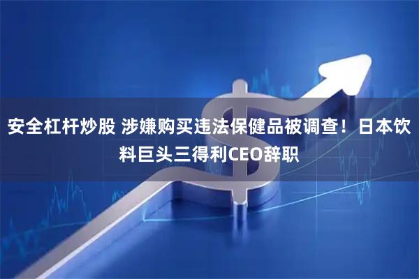 安全杠杆炒股 涉嫌购买违法保健品被调查！日本饮料巨头三得利CEO辞职