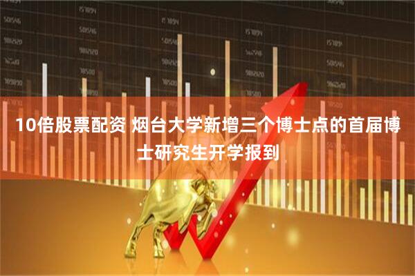 10倍股票配资 烟台大学新增三个博士点的首届博士研究生开学报到