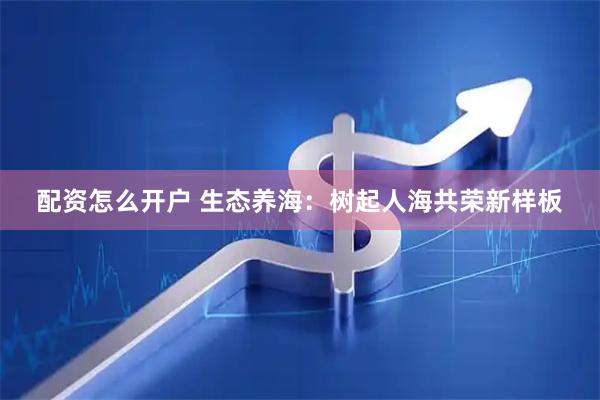配资怎么开户 生态养海：树起人海共荣新样板