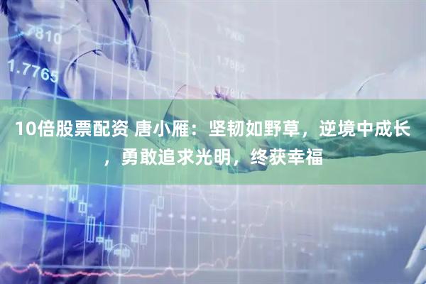 10倍股票配资 唐小雁：坚韧如野草，逆境中成长，勇敢追求光明，终获幸福