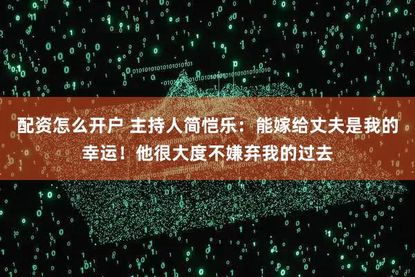 配资怎么开户 主持人简恺乐：能嫁给丈夫是我的幸运！他很大度不嫌弃我的过去