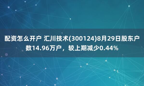 配资怎么开户 汇川技术(300124)8月29日股东户数14.96万户，较上期减少0.44%