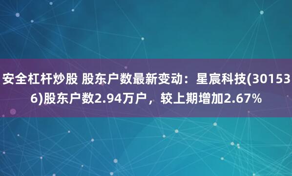 安全杠杆炒股 股东户数最新变动：星宸科技(301536)股东户数2.94万户，较上期增加2.67%
