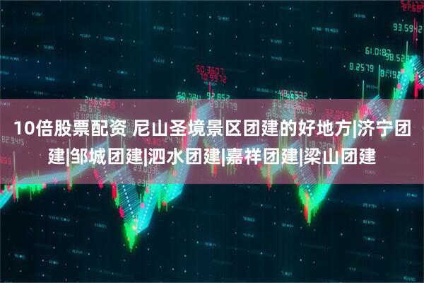 10倍股票配资 尼山圣境景区团建的好地方|济宁团建|邹城团建|泗水团建|嘉祥团建|梁山团建
