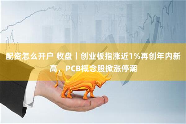 配资怎么开户 收盘丨创业板指涨近1%再创年内新高，PCB概念股掀涨停潮