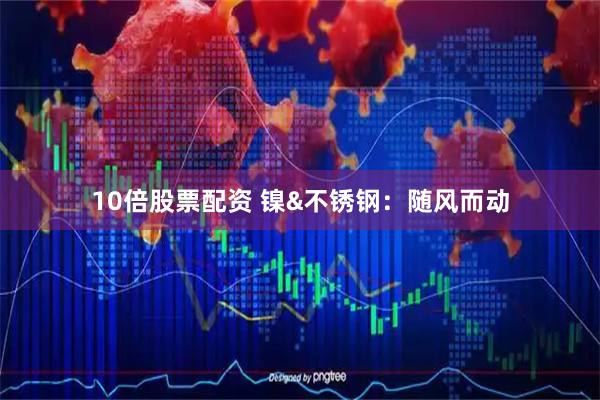 10倍股票配资 镍&不锈钢：随风而动