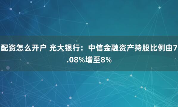 配资怎么开户 光大银行：中信金融资产持股比例由7.08%增至8%