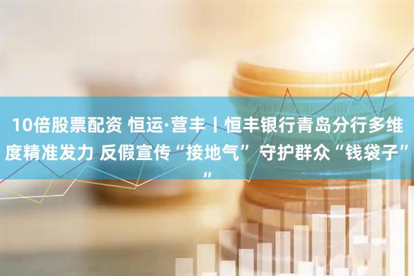 10倍股票配资 恒运·营丰丨恒丰银行青岛分行多维度精准发力 反假宣传“接地气” 守护群众“钱袋子”