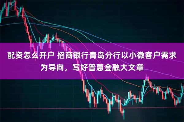 配资怎么开户 招商银行青岛分行以小微客户需求为导向，写好普惠金融大文章