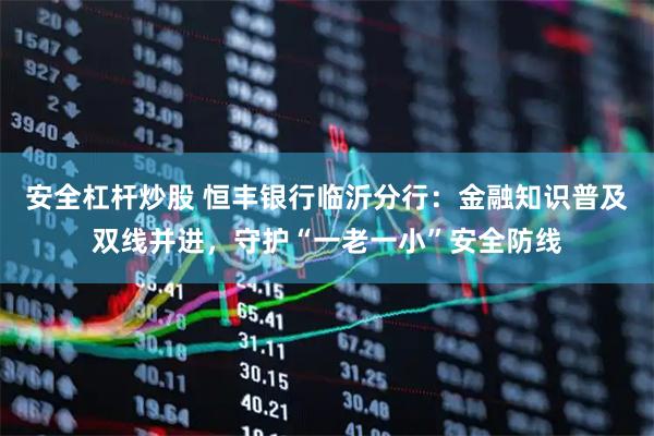 安全杠杆炒股 恒丰银行临沂分行：金融知识普及双线并进，守护“一老一小”安全防线