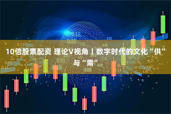 10倍股票配资 理论V视角丨数字时代的文化“供”与“需”
