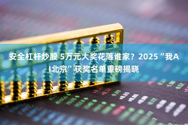 安全杠杆炒股 5万元大奖花落谁家？2025“我AI北京”获奖名单重磅揭晓