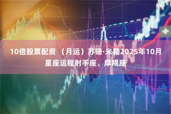 10倍股票配资 （月运）苏珊·米勒2025年10月星座运程射手座、摩羯座