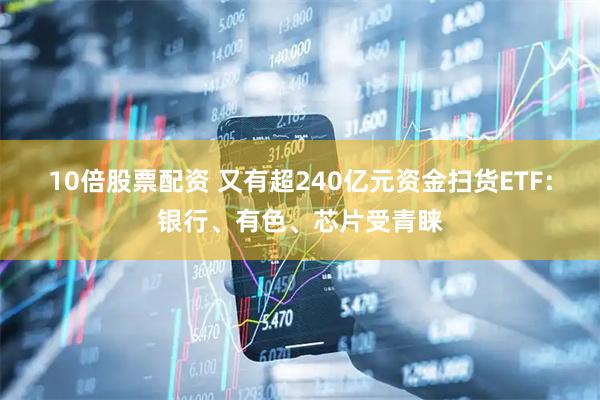 10倍股票配资 又有超240亿元资金扫货ETF：银行、有色、芯片受青睐