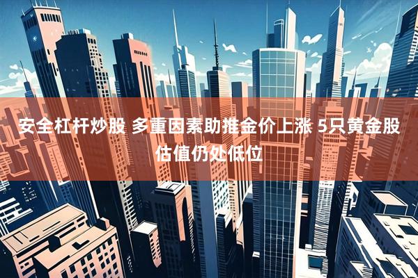 安全杠杆炒股 多重因素助推金价上涨 5只黄金股估值仍处低位