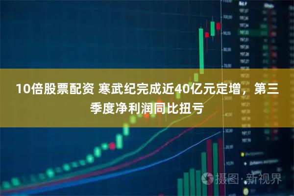 10倍股票配资 寒武纪完成近40亿元定增，第三季度净利润同比扭亏
