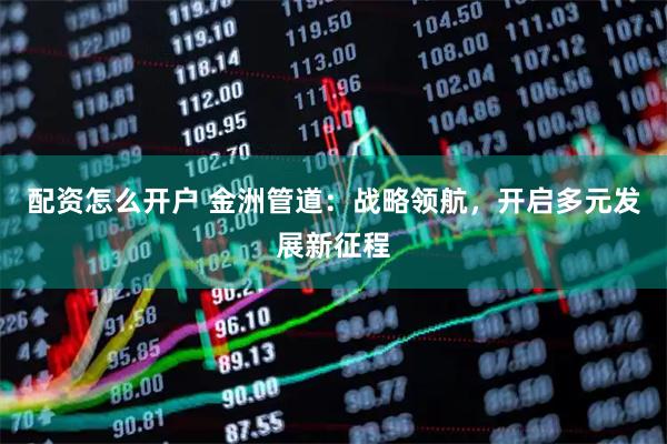 配资怎么开户 金洲管道：战略领航，开启多元发展新征程
