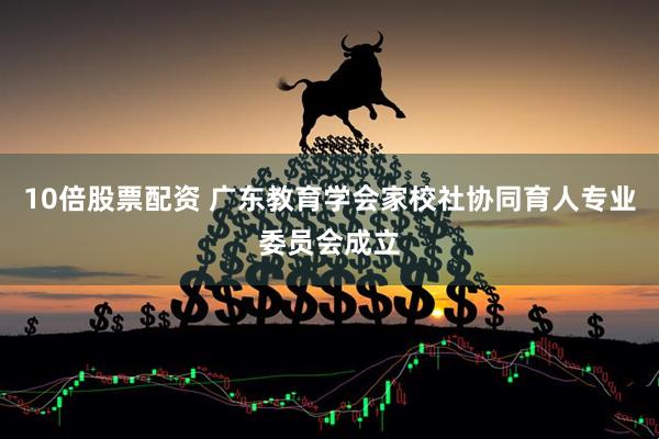 10倍股票配资 广东教育学会家校社协同育人专业委员会成立