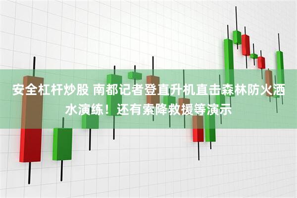 安全杠杆炒股 南都记者登直升机直击森林防火洒水演练！还有索降救援等演示