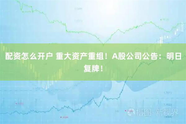 配资怎么开户 重大资产重组！A股公司公告：明日复牌！