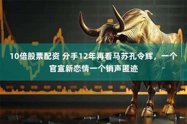 10倍股票配资 分手12年再看马苏孔令辉，一个官宣新恋情一个销声匿迹