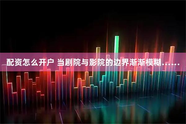 配资怎么开户 当剧院与影院的边界渐渐模糊……