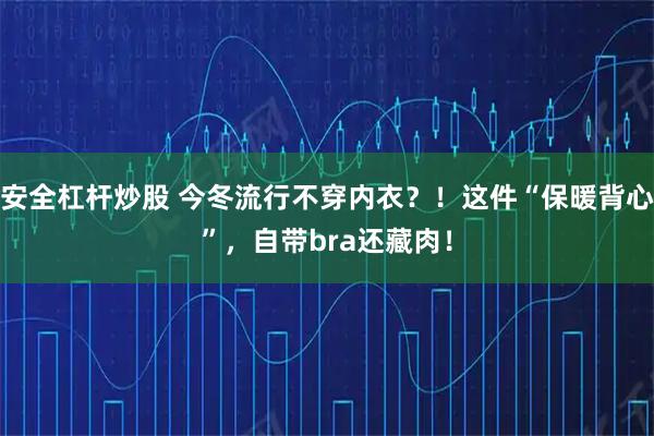 安全杠杆炒股 今冬流行不穿内衣？！这件“保暖背心”，自带bra还藏肉！