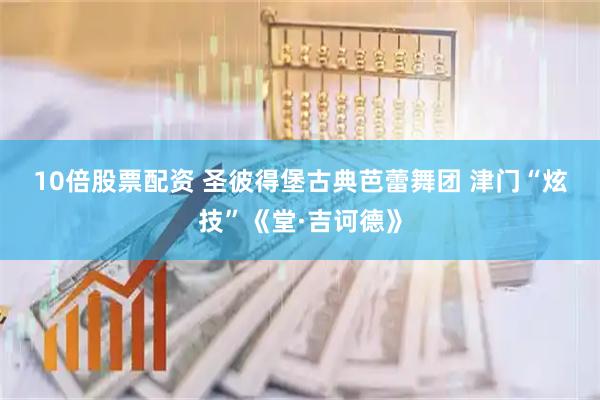 10倍股票配资 圣彼得堡古典芭蕾舞团 津门“炫技”《堂·吉诃德》