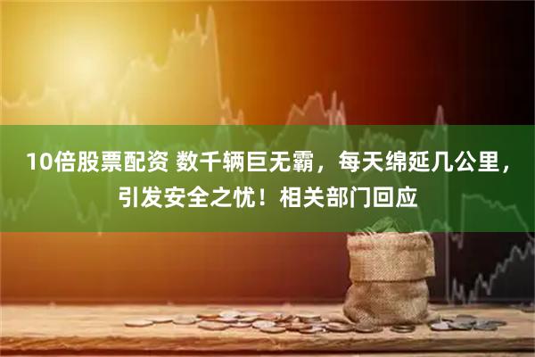 10倍股票配资 数千辆巨无霸，每天绵延几公里，引发安全之忧！相关部门回应