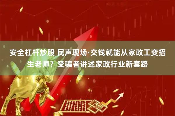 安全杠杆炒股 民声现场·交钱就能从家政工变招生老师？受骗者讲述家政行业新套路