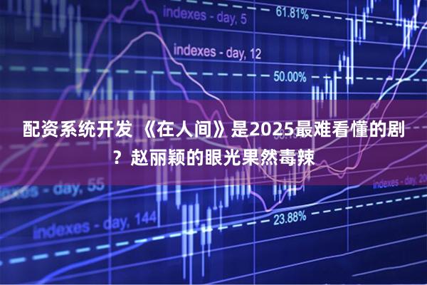 配资系统开发 《在人间》是2025最难看懂的剧？赵丽颖的眼光果然毒辣