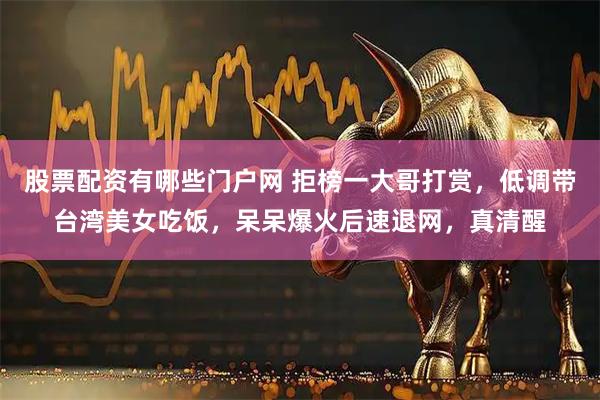 股票配资有哪些门户网 拒榜一大哥打赏，低调带台湾美女吃饭，呆呆爆火后速退网，真清醒