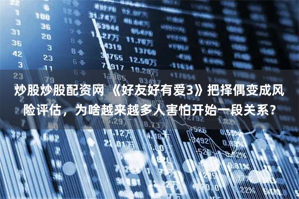 炒股炒股配资网 《好友好有爱3》把择偶变成风险评估，为啥越来越多人害怕开始一段关系？