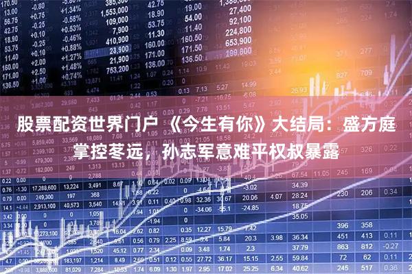 股票配资世界门户 《今生有你》大结局：盛方庭掌控苳远，孙志军意难平权叔暴露