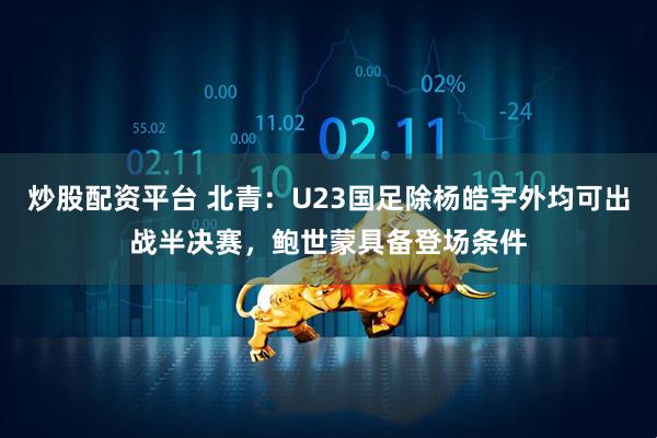 炒股配资平台 北青：U23国足除杨皓宇外均可出战半决赛，鲍世蒙具备登场条件