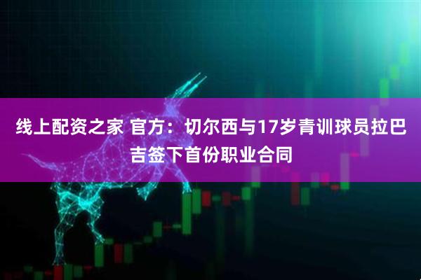 线上配资之家 官方：切尔西与17岁青训球员拉巴吉签下首份职业合同