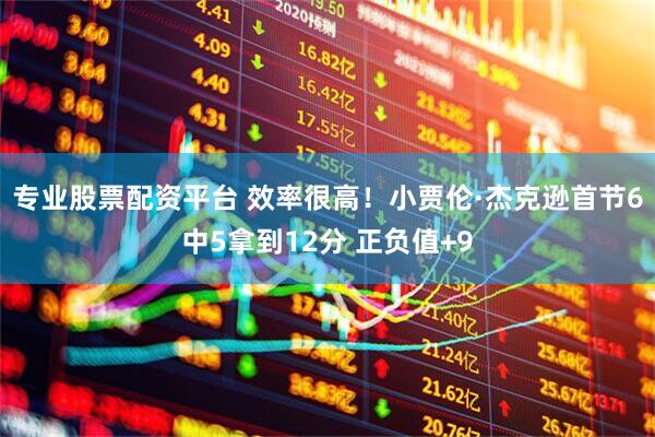 专业股票配资平台 效率很高！小贾伦·杰克逊首节6中5拿到12分 正负值+9