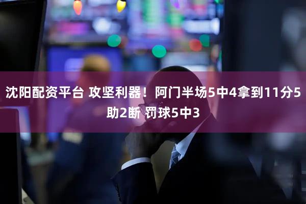 沈阳配资平台 攻坚利器！阿门半场5中4拿到11分5助2断 罚球5中3