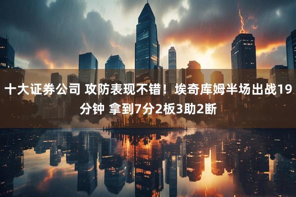 十大证券公司 攻防表现不错！埃奇库姆半场出战19分钟 拿到7分2板3助2断