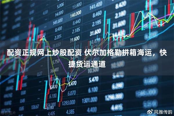 配资正规网上炒股配资 伏尔加格勒拼箱海运，快捷货运通道